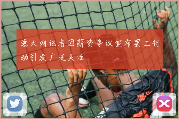 意大利记者因薪资争议宣布罢工行动引发广泛关注
