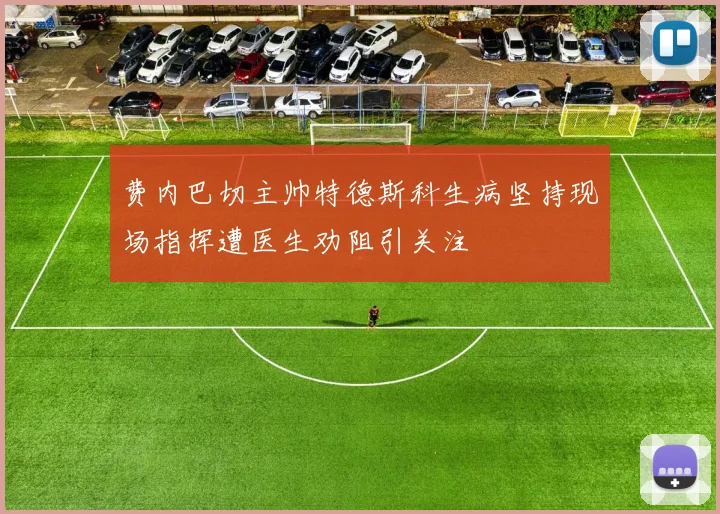 费内巴切主帅特德斯科生病坚持现场指挥遭医生劝阻引关注
