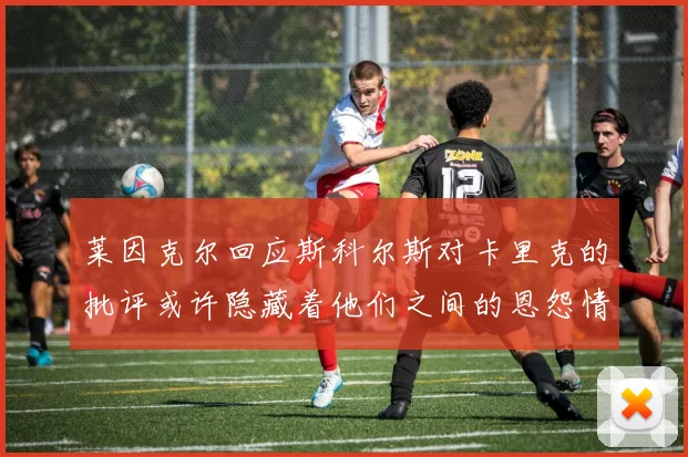 莱因克尔回应斯科尔斯对卡里克的批评或许隐藏着他们之间的恩怨情仇