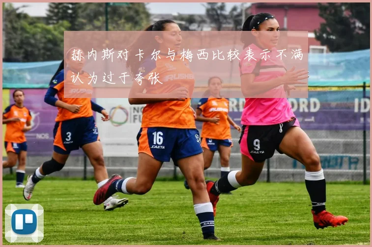 赫内斯对卡尔与梅西比较表示不满认为过于夸张
