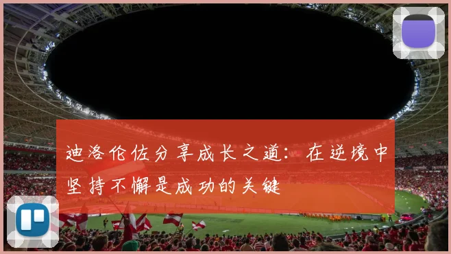 迪洛伦佐分享成长之道：在逆境中坚持不懈是成功的关键