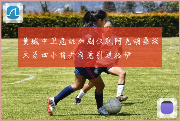 曼城中卫危机加剧仅剩阿克胡桑诺夫召回小将并有意引进格伊